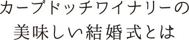 カーブドッチワイナリーの美味しい結婚式とは