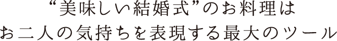 美味しい結婚式のお料理はお二人の気持ちを表現する最大のツール