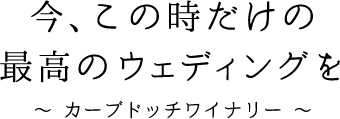 今、この時だけの最高のウェディングを～カーブドッチワイナリー～