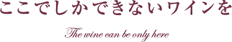 ここでしかできない本物のワインを